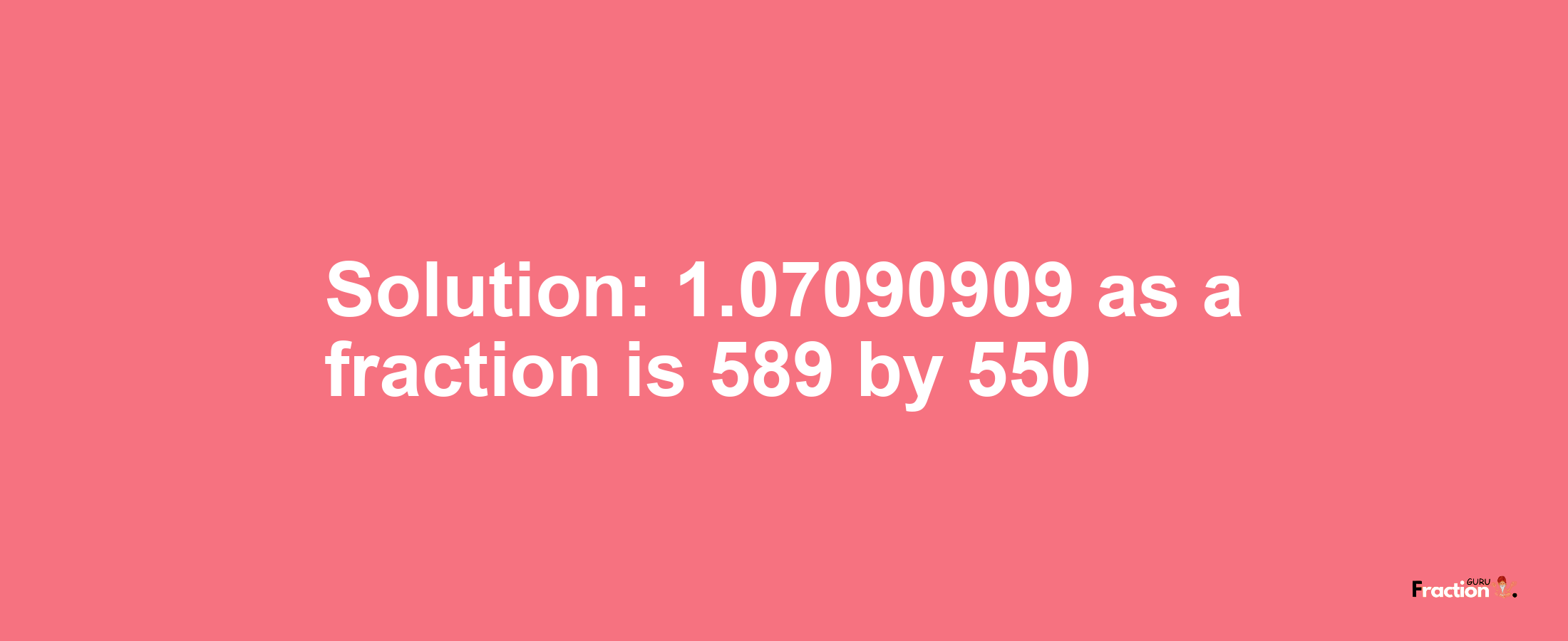 Solution:1.07090909 as a fraction is 589/550